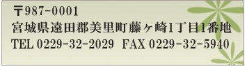 〒987-0001宮城県遠田郡美里町藤ヶ崎1丁目1番地/TEL0229-32-2029FAX/0229-32-5940/【全室禁煙】