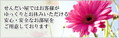 せんだい屋ではお客様がゆっくりとお休みいただける安心・安全なお部屋をご用意しております